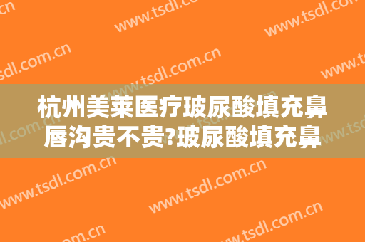 杭州美莱医疗玻尿酸填充鼻唇沟贵不贵?玻尿酸填充鼻唇沟哪个医生好