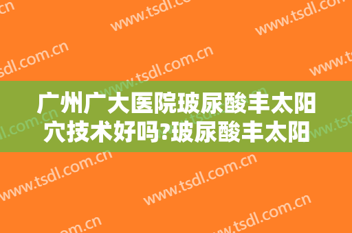 广州广大医院玻尿酸丰太阳穴技术好吗?玻尿酸丰太阳穴医生有谁