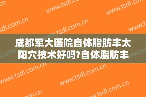 成都军大医院自体脂肪丰太阳穴技术好吗?自体脂肪丰太阳穴医生有谁