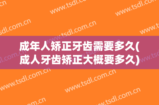 成年人矫正牙齿需要多久(成人牙齿矫正大概要多久)