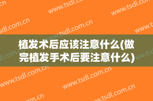 植发术后应该注意什么(做完植发手术后要注意什么)