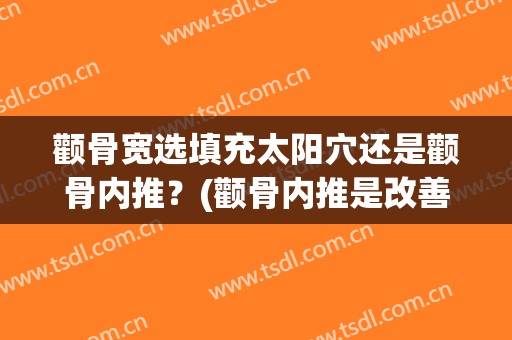 颧骨宽选填充太阳穴还是颧骨内推？(颧骨内推是改善什么地方)