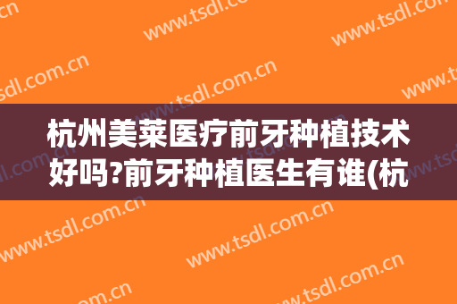 杭州美莱医疗前牙种植技术好吗?前牙种植医生有谁(杭州牙科医院种植牙好不好)