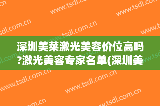深圳美莱激光美容价位高吗?激光美容专家名单(深圳美莱医美整形医院)