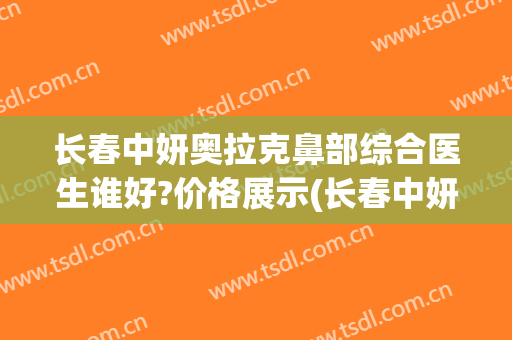 长春中妍奥拉克鼻部综合医生谁好?价格展示(长春中妍奥克拉医院)