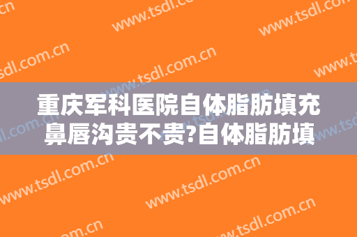 重庆军科医院自体脂肪填充鼻唇沟贵不贵?自体脂肪填充鼻唇沟医生推荐