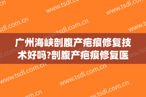 广州海峡剖腹产疤痕修复技术好吗?剖腹产疤痕修复医生哪个好(激光去破腹产疤痕效果怎么样)