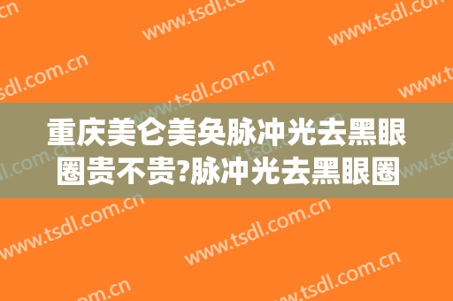 重庆美仑美奂脉冲光去黑眼圈贵不贵?脉冲光去黑眼圈哪个医生好(强脉冲光去黑眼圈多少钱一次)