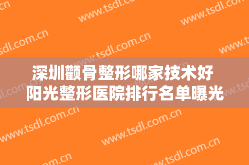 深圳颧骨整形哪家技术好 阳光整形医院排行名单曝光