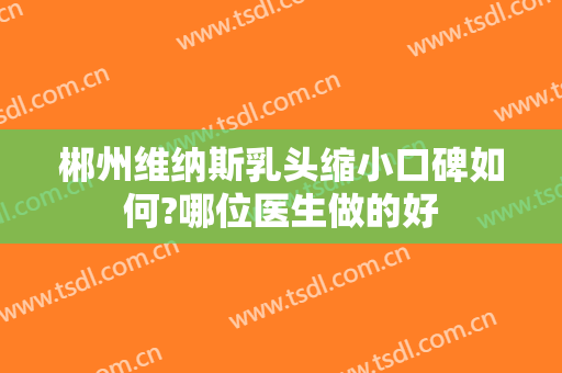 郴州维纳斯乳头缩小口碑如何?哪位医生做的好