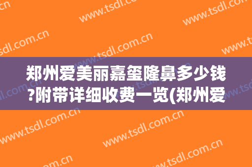 郑州爱美丽嘉玺隆鼻多少钱?附带详细收费一览(郑州爱美丽嘉玺整形医院)