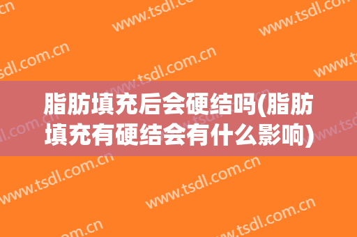 脂肪填充后会硬结吗(脂肪填充有硬结会有什么影响)