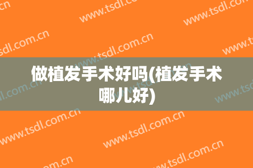 做植发手术好吗(植发手术哪儿好)