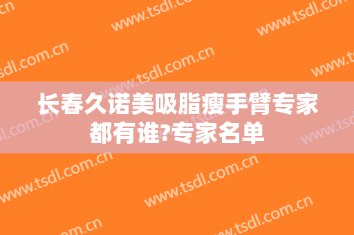 长春久诺美吸脂瘦手臂专家都有谁?专家名单