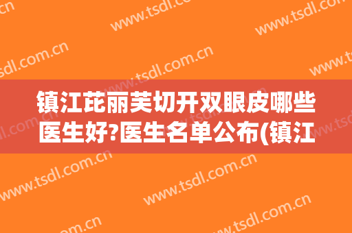 镇江芘丽芙切开双眼皮哪些医生好?医生名单公布(镇江割双眼皮好的医院和医生)