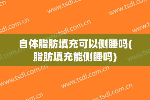 自体脂肪填充可以侧睡吗(脂肪填充能侧睡吗)