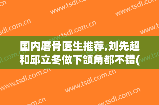 国内磨骨医生推荐,刘先超和邱立冬做下颌角都不错(磨颧骨手术邱立东效果好不好?)