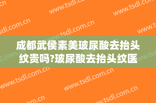 成都武侯素美玻尿酸去抬头纹贵吗?玻尿酸去抬头纹医生哪个好(去抬头纹打玻尿酸好还是肉毒素好)