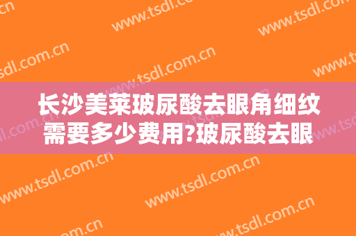 长沙美莱玻尿酸去眼角细纹需要多少费用?玻尿酸去眼角细纹哪个医生好