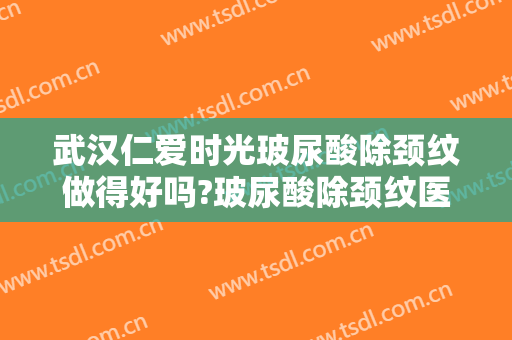 武汉仁爱时光玻尿酸除颈纹做得好吗?玻尿酸除颈纹医生介绍