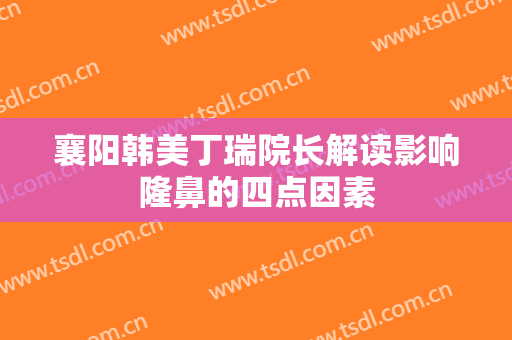 襄阳韩美丁瑞院长解读影响隆鼻的四点因素