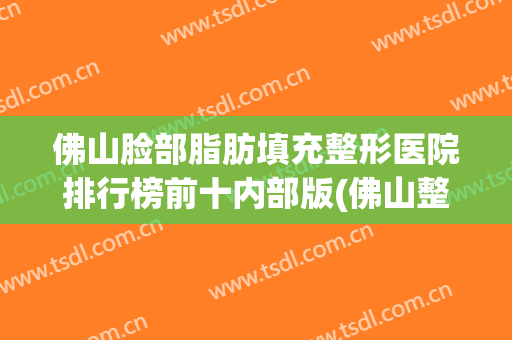 佛山脸部脂肪填充整形医院排行榜前十内部版(佛山整形医院)