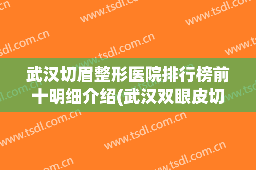 武汉切眉整形医院排行榜前十明细介绍(武汉双眼皮切割排行榜)