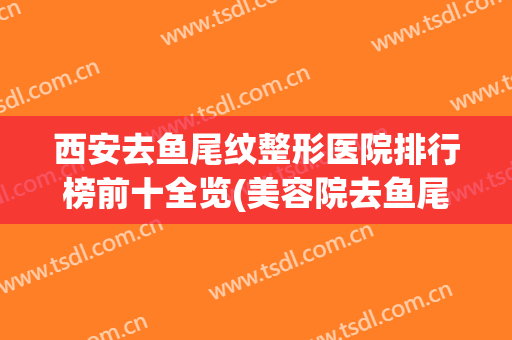 西安去鱼尾纹整形医院排行榜前十全览(美容院去鱼尾纹多少钱)