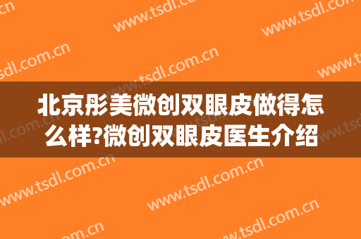 北京彤美微创双眼皮做得怎么样?微创双眼皮医生介绍(北京双眼皮做的好的医生)