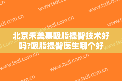 北京禾美嘉吸脂提臀技术好吗?吸脂提臀医生哪个好