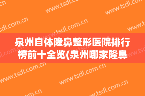 泉州自体隆鼻整形医院排行榜前十全览(泉州哪家隆鼻医院好)