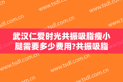 武汉仁爱时光共振吸脂瘦小腿需要多少费用?共振吸脂瘦小腿医生有谁