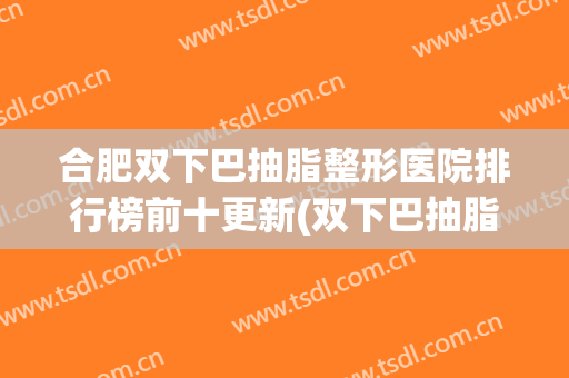 合肥双下巴抽脂整形医院排行榜前十更新(双下巴抽脂图片对比)