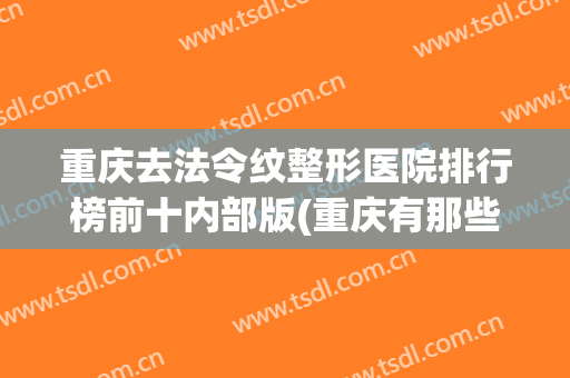 重庆去法令纹整形医院排行榜前十内部版(重庆有那些美容整形医院)