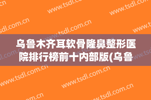 乌鲁木齐耳软骨隆鼻整形医院排行榜前十内部版(乌鲁木齐十大整形医院)
