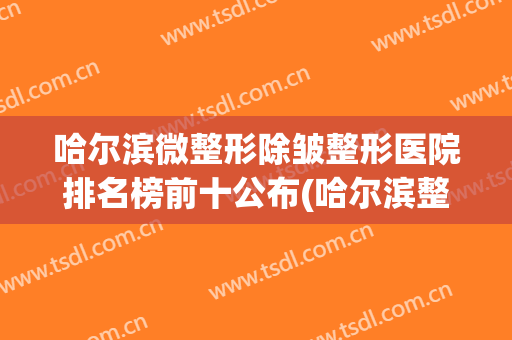 哈尔滨微整形除皱整形医院排名榜前十公布(哈尔滨整形美容医院)