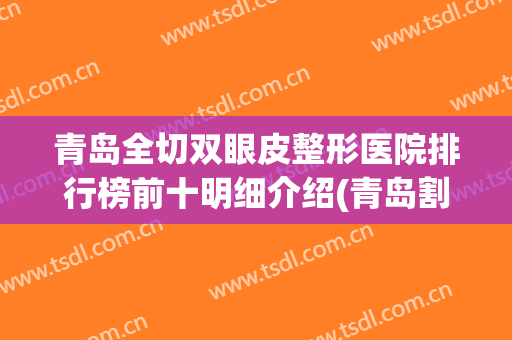 青岛全切双眼皮整形医院排行榜前十明细介绍(青岛割双眼皮哪里医生好)