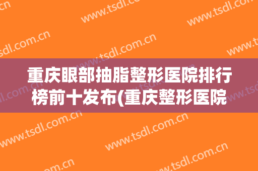 重庆眼部抽脂整形医院排行榜前十发布(重庆整形医院抽脂价格)