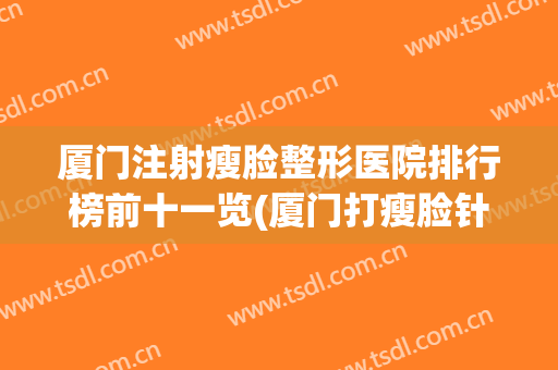 厦门注射瘦脸整形医院排行榜前十一览(厦门打瘦脸针哪里好)