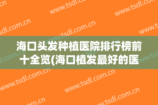 海口头发种植医院排行榜前十全览(海口植发最好的医院)