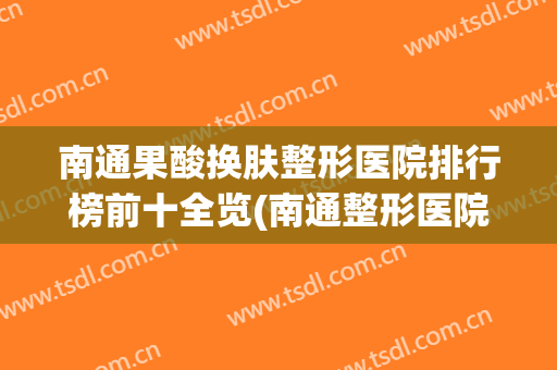 南通果酸换肤整形医院排行榜前十全览(南通整形医院哪家好点)