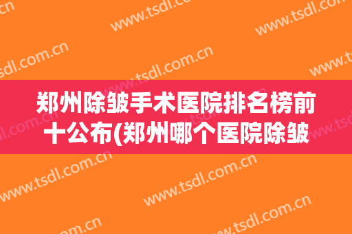 郑州除皱手术医院排名榜前十公布(郑州哪个医院除皱效果好)