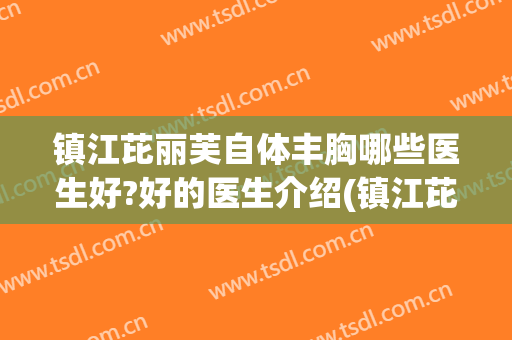 镇江芘丽芙自体丰胸哪些医生好?好的医生介绍(镇江芘丽芙医院怎么样)