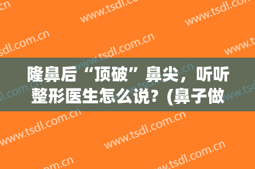 隆鼻后“顶破”鼻尖，听听整形医生怎么说？(鼻子做太高会不会顶破)