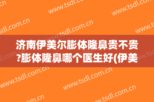 济南伊美尔膨体隆鼻贵不贵?膨体隆鼻哪个医生好(伊美尔隆鼻多少钱)