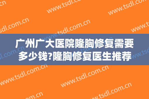 广州广大医院隆胸修复需要多少钱?隆胸修复医生推荐(广州隆胸好的医生)