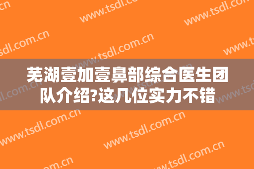 芜湖壹加壹鼻部综合医生团队介绍?这几位实力不错