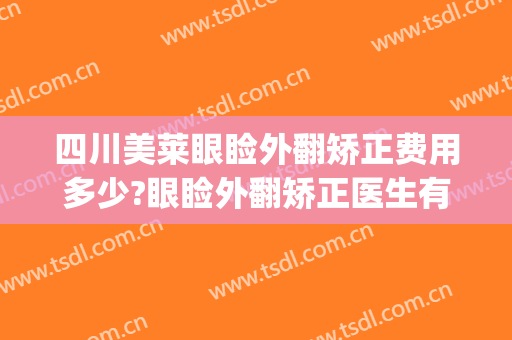 四川美莱眼睑外翻矫正费用多少?眼睑外翻矫正医生有谁(眼睑外翻矫正手术费用)