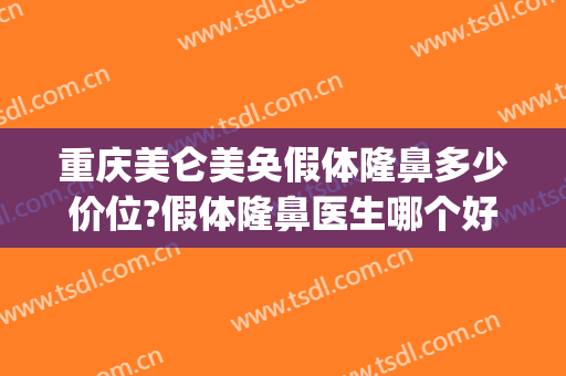 重庆美仑美奂假体隆鼻多少价位?假体隆鼻医生哪个好(重庆假体隆胸医院哪家好)