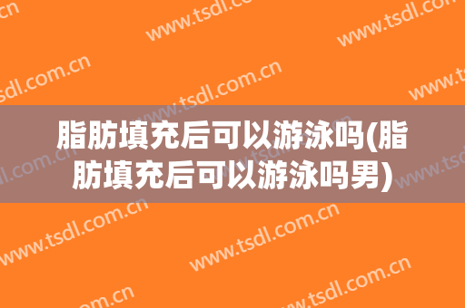 脂肪填充后可以游泳吗(脂肪填充后可以游泳吗男)
